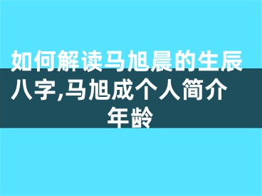 如何解读马旭晨的生辰八字,马旭成个人简介年龄