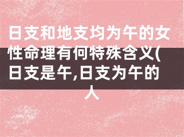 日支和地支均为午的女性命理有何特殊含义(日支是午,日支为午的人