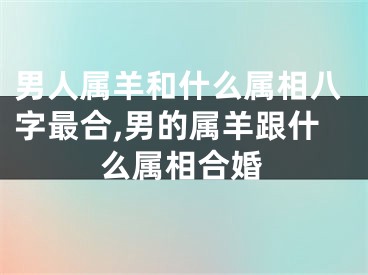 男人属羊和什么属相八字最合,男的属羊跟什么属相合婚