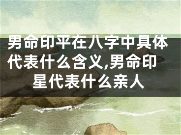 男命印平在八字中具体代表什么含义,男命印星代表什么亲人