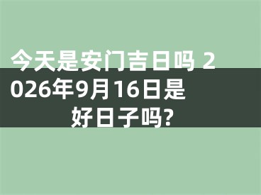 今天是安门吉日吗 2026年9月16日是好日子吗?
