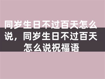 同岁生日不过百天怎么说,同岁生日不过百天怎么说祝福语