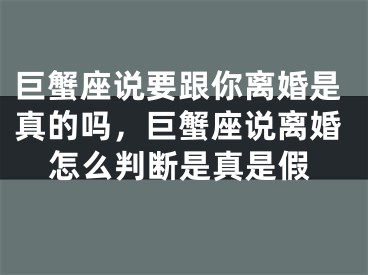 巨蟹座说要跟你离婚是真的吗，巨蟹座说离婚怎么判断是真是假