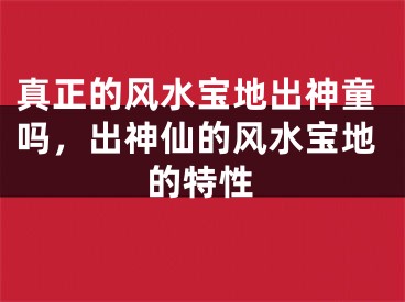 真正的风水宝地出神童吗，出神仙的风水宝地的特性