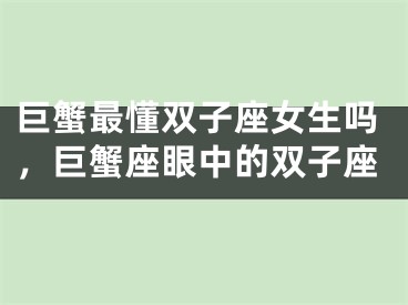 巨蟹最懂双子座女生吗，巨蟹座眼中的双子座