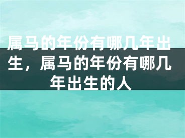 属马的年份有哪几年出生，属马的年份有哪几年出生的人