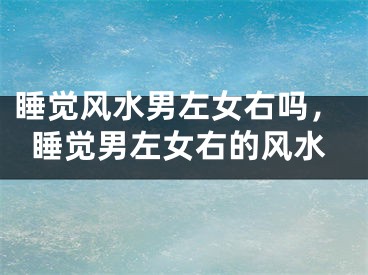 睡觉风水男左女右吗，睡觉男左女右的风水