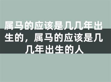 属马的应该是几几年出生的，属马的应该是几几年出生的人
