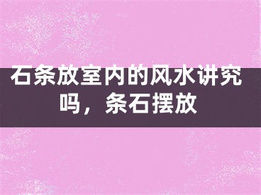 石条放室内的风水讲究吗，条石摆放