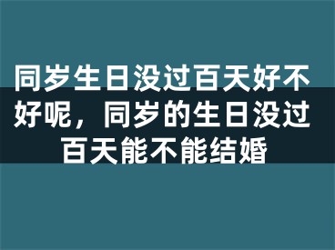 同岁生日没过百天好不好呢，同岁的生日没过百天能不能结婚
