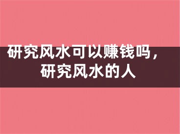 研究风水可以赚钱吗，研究风水的人