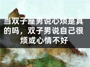 当双子座男说心烦是真的吗，双子男说自己很烦或心情不好