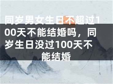 同岁男女生日不超过100天不能结婚吗,同岁生日没过100天不能结婚