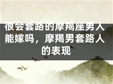 很会套路的摩羯座男人能嫁吗，摩羯男套路人的表现