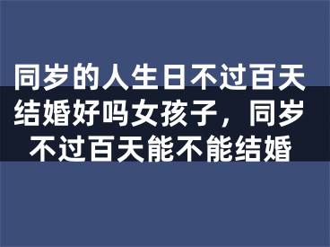 同岁的人生日不过百天结婚好吗女孩子，同岁不过百天能不能结婚