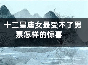 十二星座女最受不了男票怎样的惊喜 