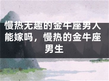 慢热无趣的金牛座男人能嫁吗，慢热的金牛座男生
