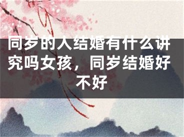 同岁的人结婚有什么讲究吗女孩，同岁结婚好不好