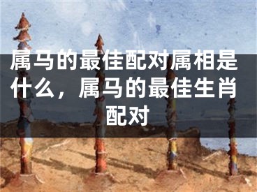 属马的最佳配对属相是什么，属马的最佳生肖配对