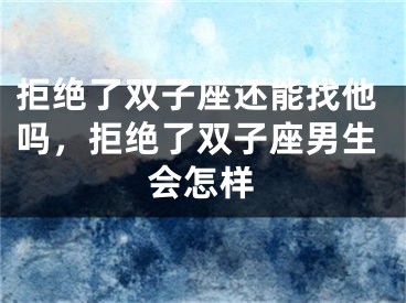 拒绝了双子座还能找他吗，拒绝了双子座男生会怎样