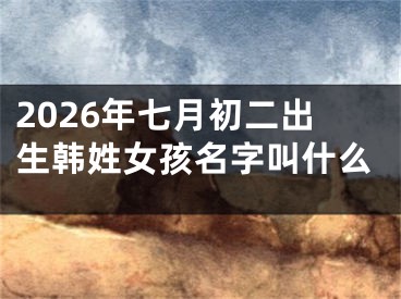 2026年七月初二出生韩姓女孩名字叫什么