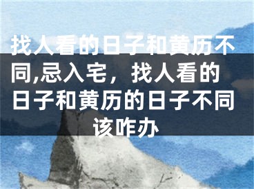 找人看的日子和黄历不同,忌入宅，找人看的日子和黄历的日子不同该咋办