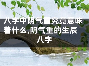 八字中阴气重究竟意味着什么,阴气重的生辰八字