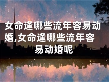 女命逢哪些流年容易动婚,女命逢哪些流年容易动婚呢