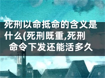 死刑以命抵命的含义是什么(死刑既重,死刑命令下发还能活多久