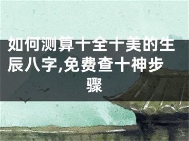如何测算十全十美的生辰八字,免费查十神步骤