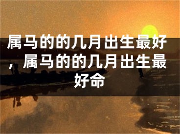 属马的的几月出生最好，属马的的几月出生最好命