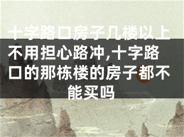 十字路口房子几楼以上不用担心路冲,十字路口的那栋楼的房子都不能买吗