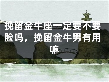 挽留金牛座一定要不要脸吗，挽留金牛男有用嘛