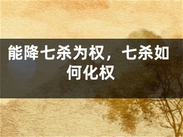 能降七杀为权，七杀如何化权