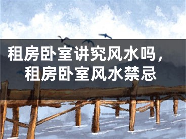 租房卧室讲究风水吗，租房卧室风水禁忌