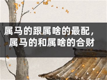属马的跟属啥的最配，属马的和属啥的合财