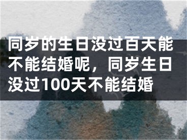 同岁的生日没过百天能不能结婚呢，同岁生日没过100天不能结婚