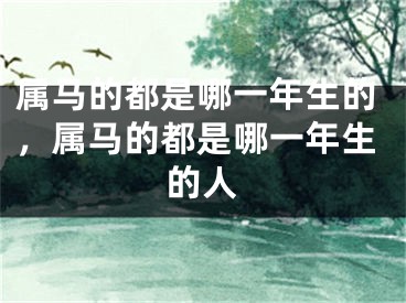 属马的都是哪一年生的，属马的都是哪一年生的人