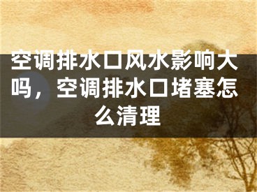 空调排水口风水影响大吗，空调排水口堵塞怎么清理