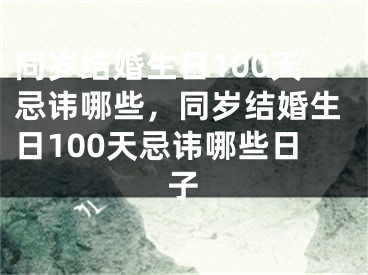 同岁结婚生日100天忌讳哪些,同岁结婚生日100天忌讳哪些日子