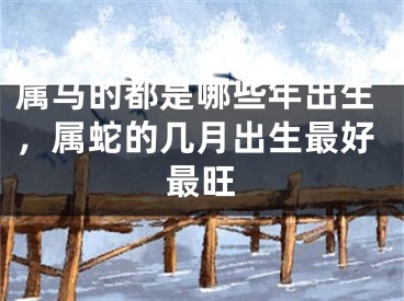属马的都是哪些年出生，属蛇的几月出生最好最旺