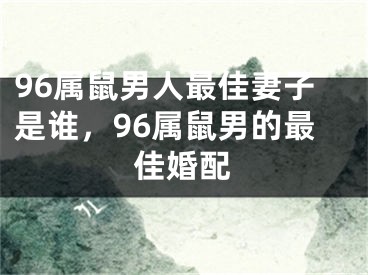 96属鼠男人最佳妻子是谁，96属鼠男的最佳婚配