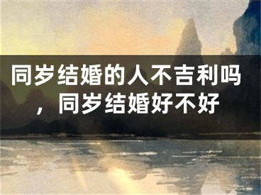 同岁结婚的人不吉利吗，同岁结婚好不好