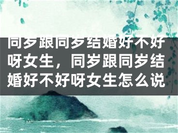 同岁跟同岁结婚好不好呀女生，同岁跟同岁结婚好不好呀女生怎么说