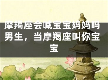 摩羯座会喊宝宝妈妈吗男生，当摩羯座叫你宝宝