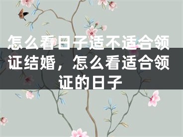 怎么看日子适不适合领证结婚，怎么看适合领证的日子