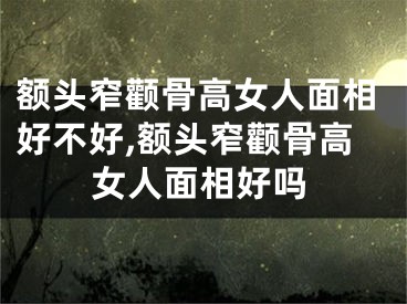 额头窄颧骨高女人面相好不好,额头窄颧骨高女人面相好吗