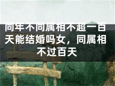 同年不同属相不超一百天能结婚吗女，同属相不过百天