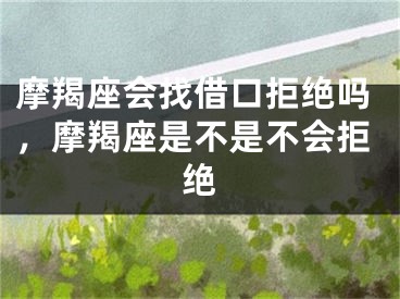 摩羯座会找借口拒绝吗，摩羯座是不是不会拒绝