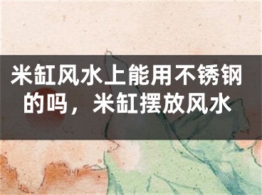 米缸风水上能用不锈钢的吗，米缸摆放风水